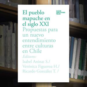 El pueblo mapuche en el siglo XXI. Propuestas para un nuevo entendimiento entre culturas en Chile